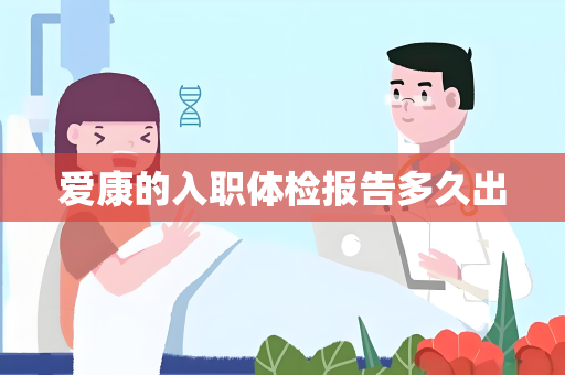 爱康的入职体检报告多久出