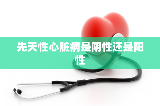 先天性心脏病是阴性还是阳性