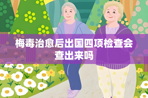 梅毒治愈后出国四项检查会查出来吗