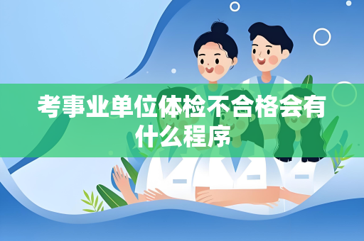 考事业单位体检不合格会有什么程序
