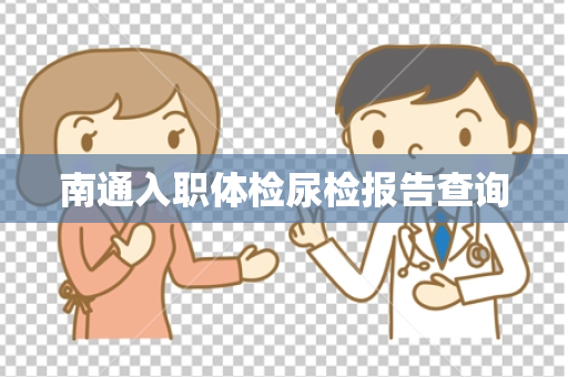南通入职体检尿检报告查询