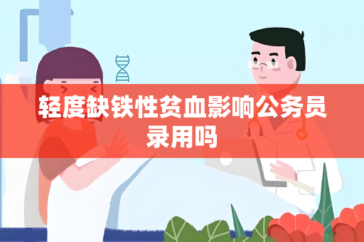 轻度缺铁性贫血影响公务员录用吗
