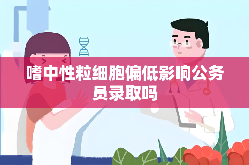 嗜中性粒细胞偏低影响公务员录取吗