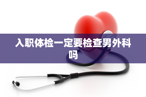 入职体检一定要检查男外科吗