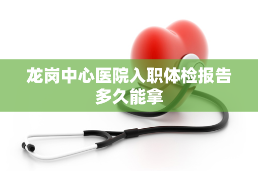 龙岗中心医院入职体检报告多久能拿