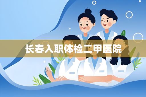 长春入职体检二甲医院