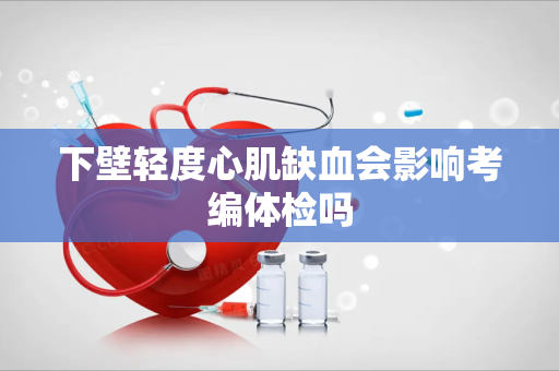 下壁轻度心肌缺血会影响考编体检吗