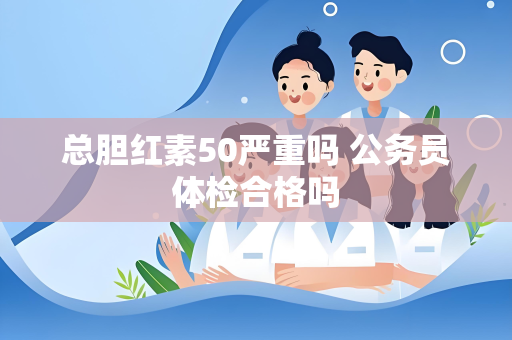 总胆红素50严重吗 公务员体检合格吗