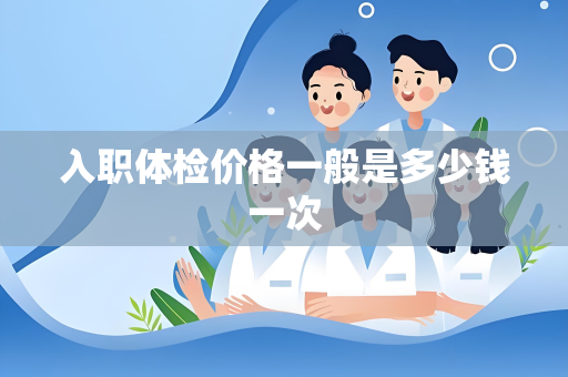 入职体检价格一般是多少钱一次