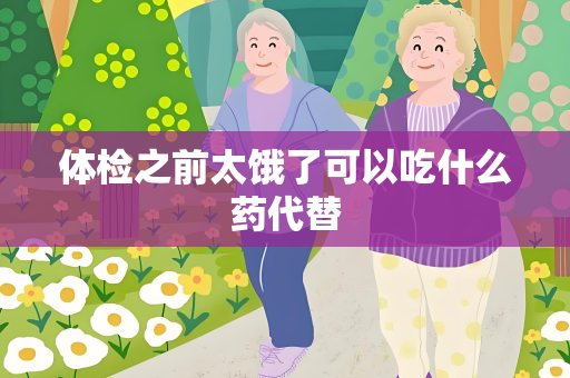 体检之前太饿了可以吃什么药代替
