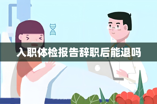 入职体检报告辞职后能退吗