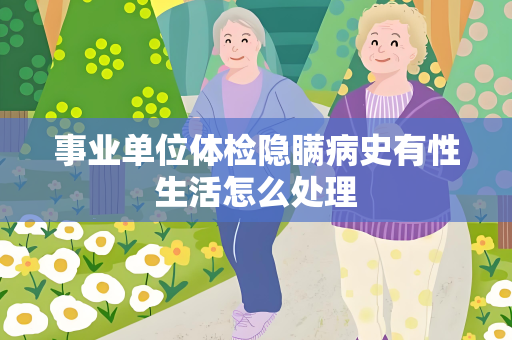 事业单位体检隐瞒病史有性生活怎么处理