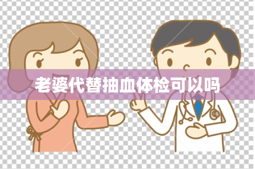 老婆代替抽血体检可以吗