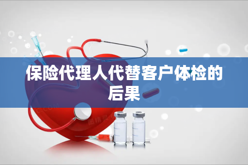 保险代理人代替客户体检的后果