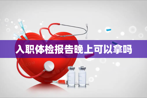 入职体检报告晚上可以拿吗