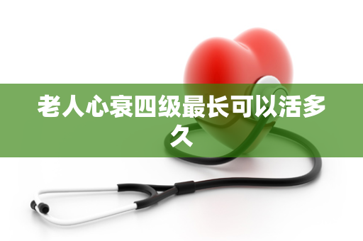 老人心衰四级最长可以活多久