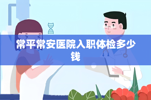 常平常安医院入职体检多少钱