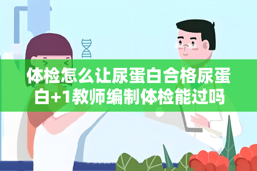 体检怎么让尿蛋白合格尿蛋白+1教师编制体检能过吗