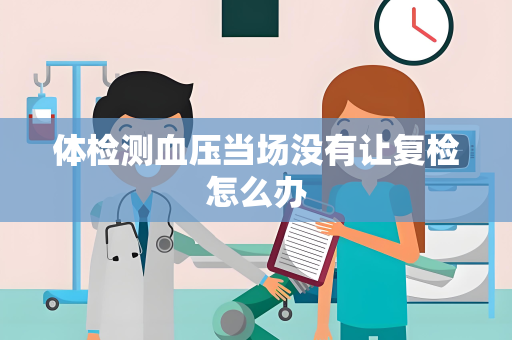 体检测血压当场没有让复检怎么办
