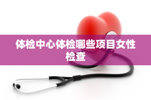 体检中心体检哪些项目女性检查