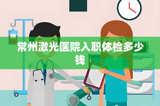 常州激光医院入职体检多少钱