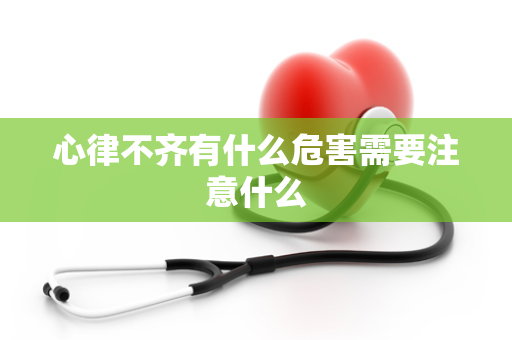 心律不齐有什么危害需要注意什么