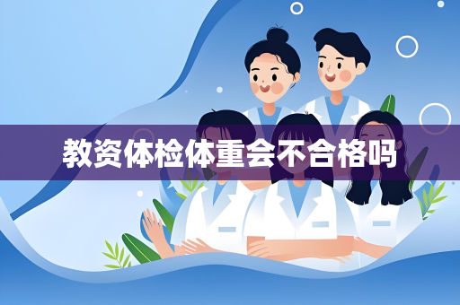 教资体检体重会不合格吗