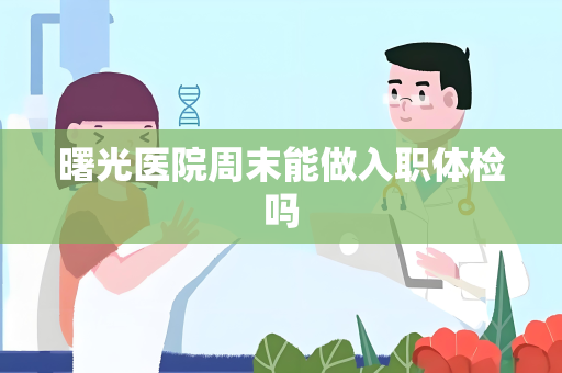 曙光医院周末能做入职体检吗
