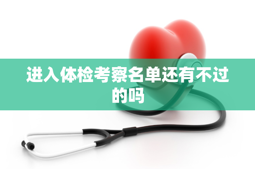 进入体检考察名单还有不过的吗