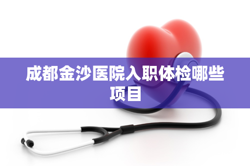 成都金沙医院入职体检哪些项目
