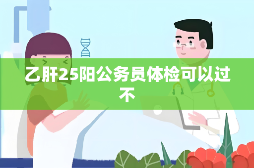 乙肝25阳公务员体检可以过不