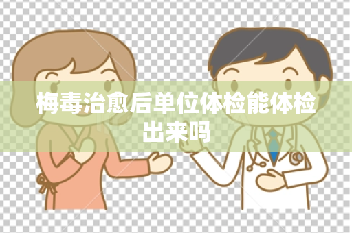 梅毒治愈后单位体检能体检出来吗