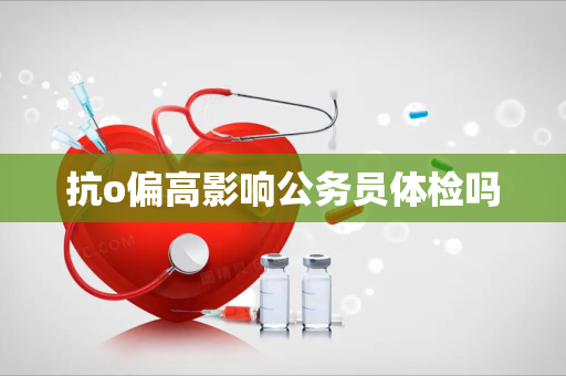 抗o偏高影响公务员体检吗