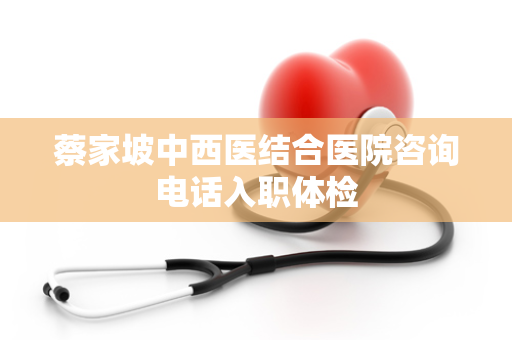 蔡家坡中西医结合医院咨询电话入职体检
