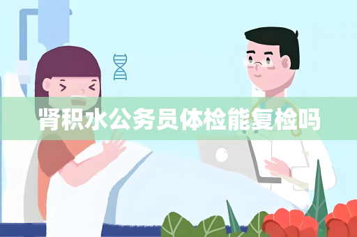 肾积水公务员体检能复检吗