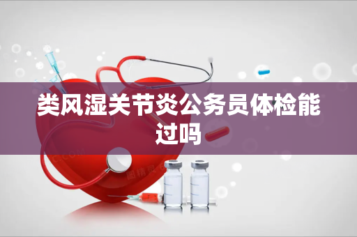 类风湿关节炎公务员体检能过吗
