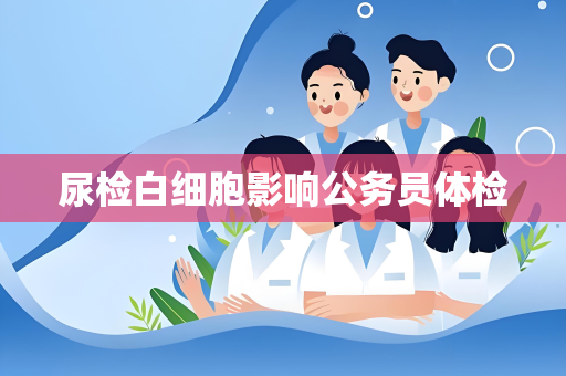 尿检白细胞影响公务员体检