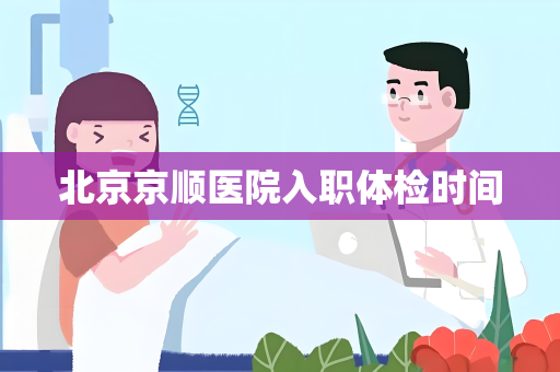 北京京顺医院入职体检时间