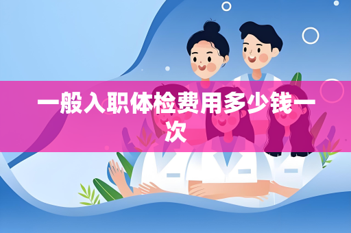一般入职体检费用多少钱一次