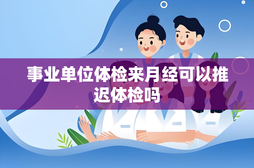 事业单位体检来月经可以推迟体检吗
