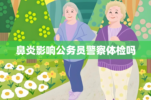 鼻炎影响公务员警察体检吗