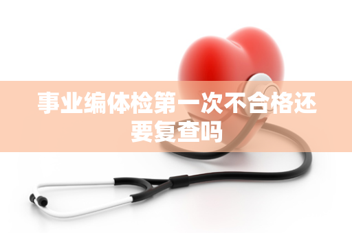 事业编体检第一次不合格还要复查吗
