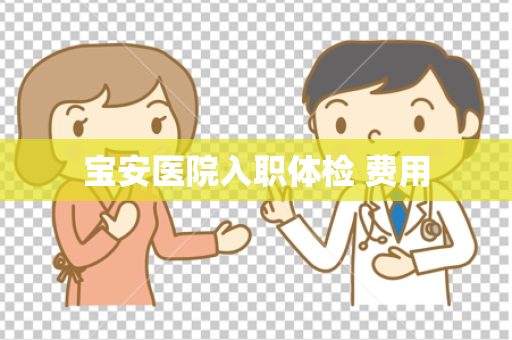 宝安医院入职体检 费用