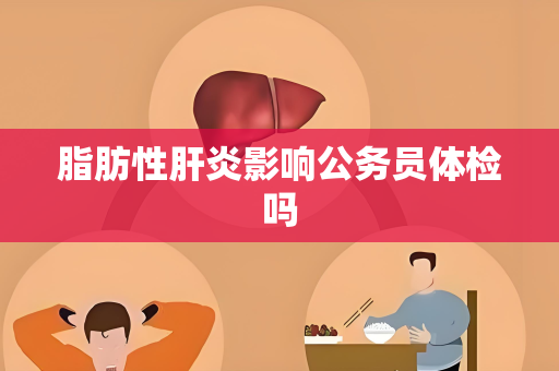 脂肪性肝炎影响公务员体检吗