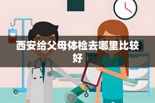 西安给父母体检去哪里比较好