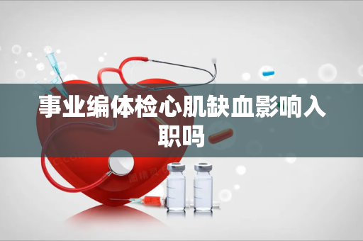 事业编体检心肌缺血影响入职吗