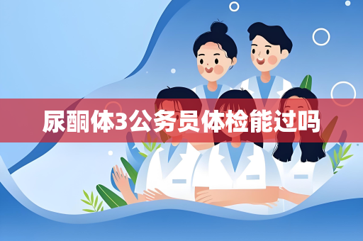 尿酮体3公务员体检能过吗