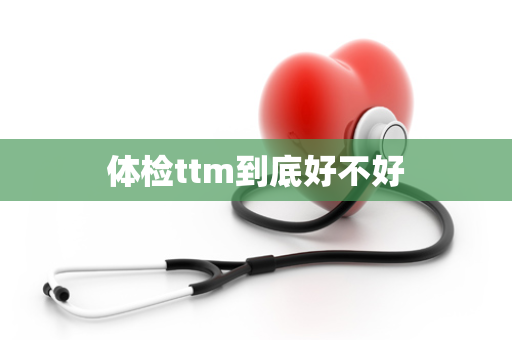 体检ttm到底好不好