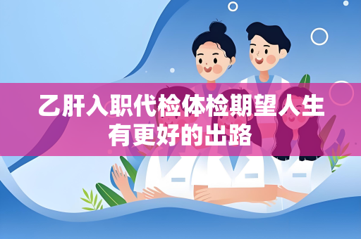 乙肝入职代检体检期望人生有更好的出路