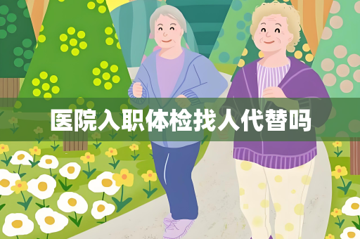 医院入职体检找人代替吗